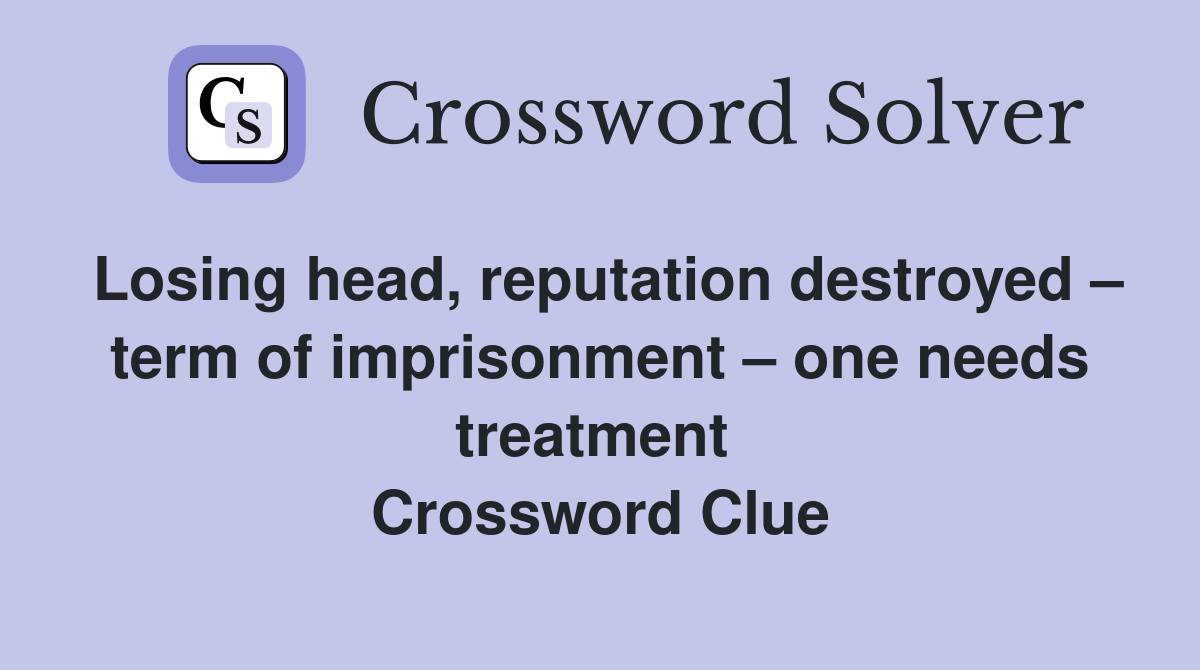Losing head, reputation destroyed – term of imprisonment – one needs treatment  Crossword Clue