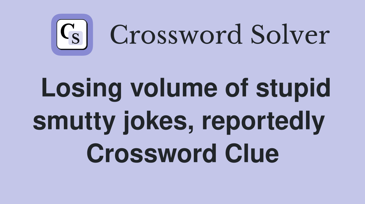 Losing volume of stupid smutty jokes, reportedly  Crossword Clue