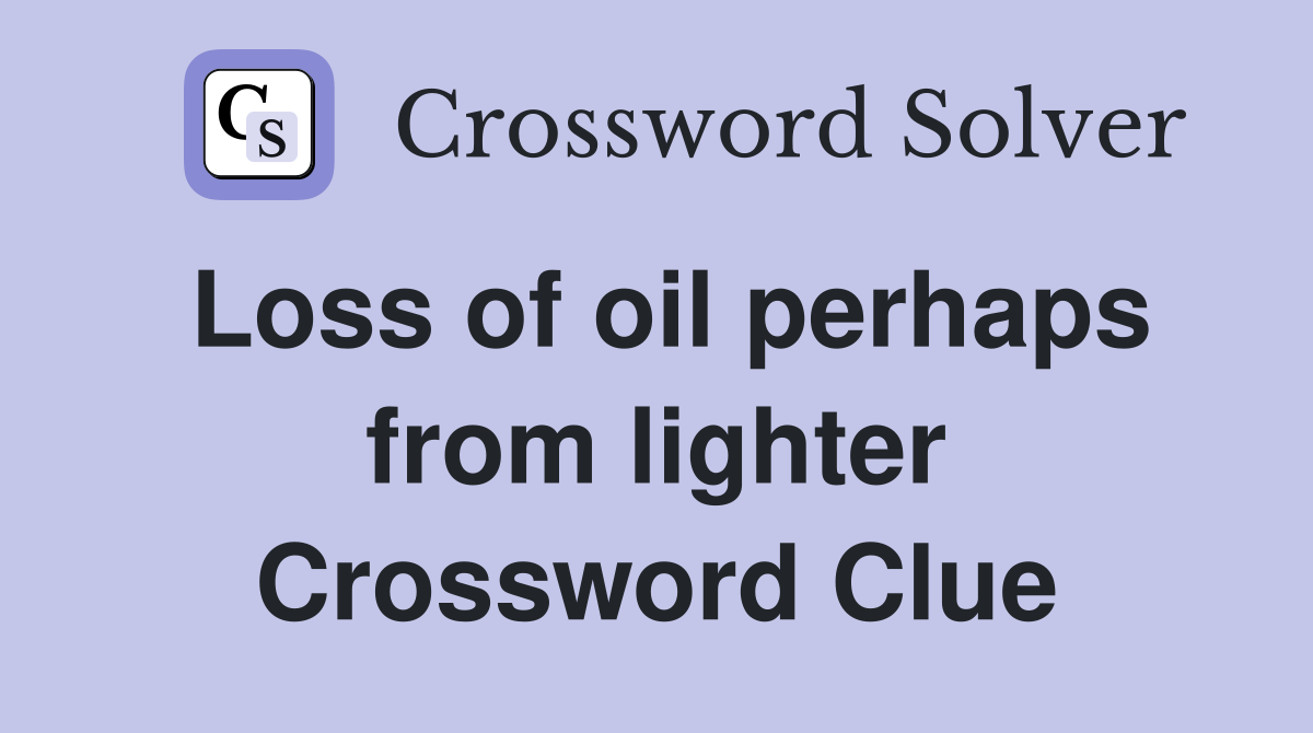 Loss of oil perhaps from lighter Crossword Clue