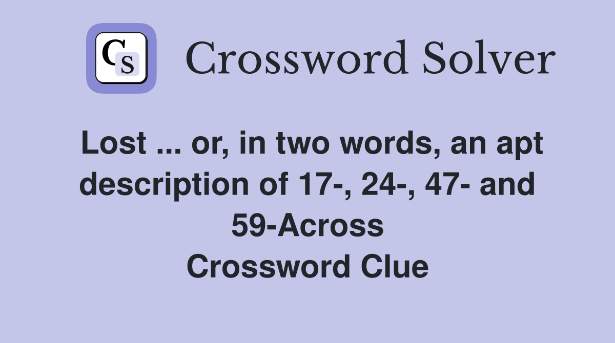 Lost ... or, in two words, an apt description of 17-, 24-, 47- and 59-Across Crossword Clue