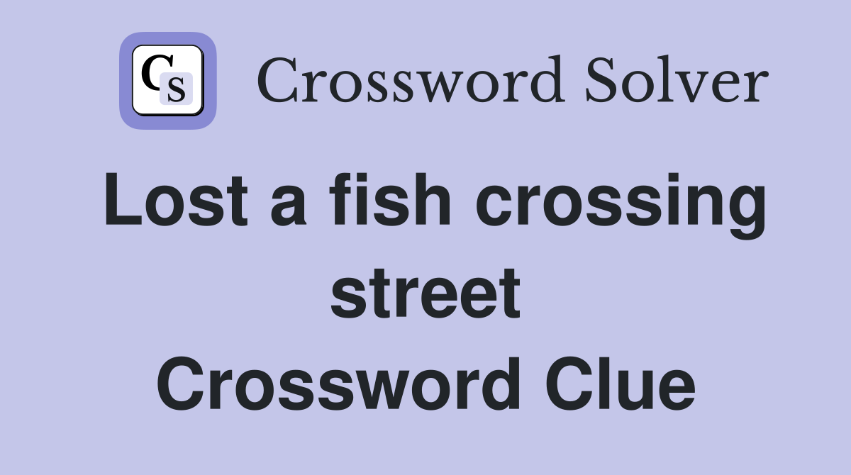 Lost a fish crossing street Crossword Clue