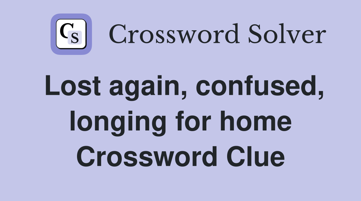 Lost again, confused, longing for home Crossword Clue