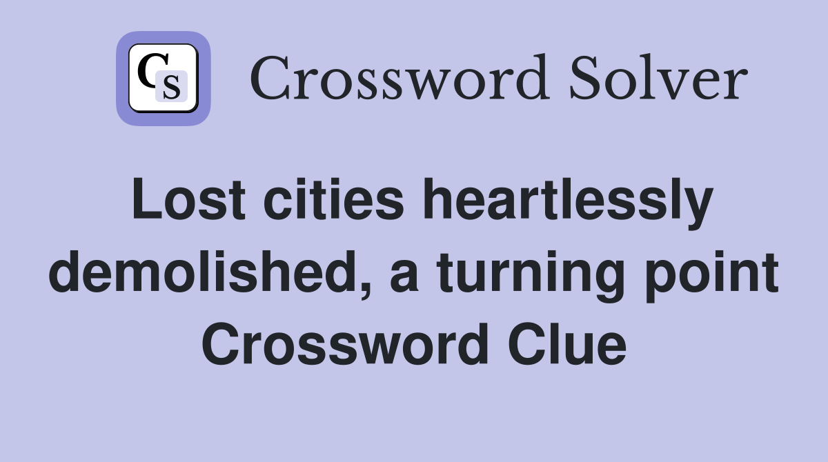 Lost cities heartlessly demolished, a turning point Crossword Clue