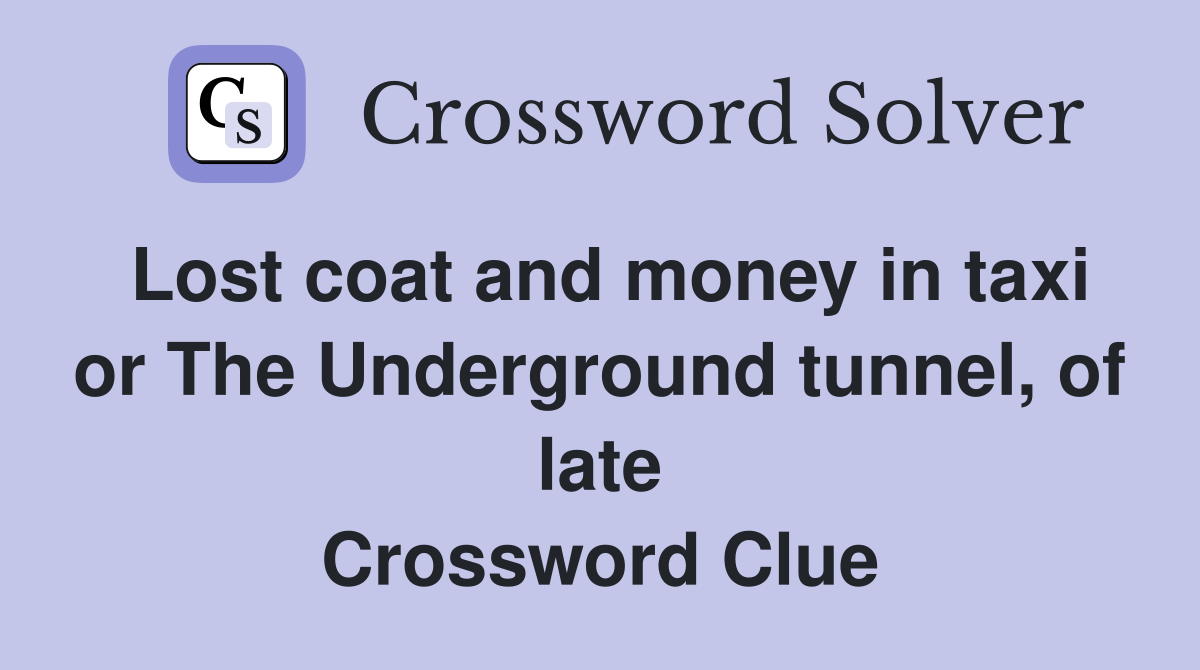 Lost coat and money in taxi or The Underground tunnel, of late Crossword Clue