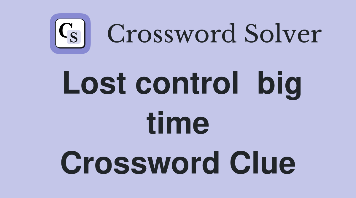 Lost control  big time Crossword Clue