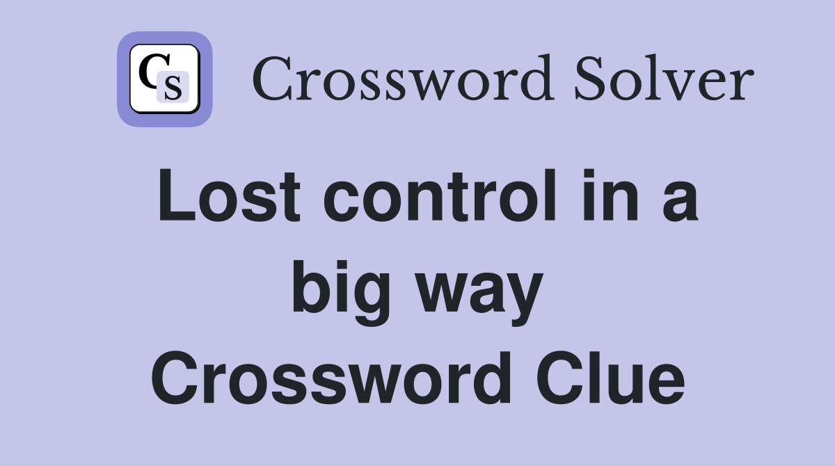 Lost control in a big way Crossword Clue
