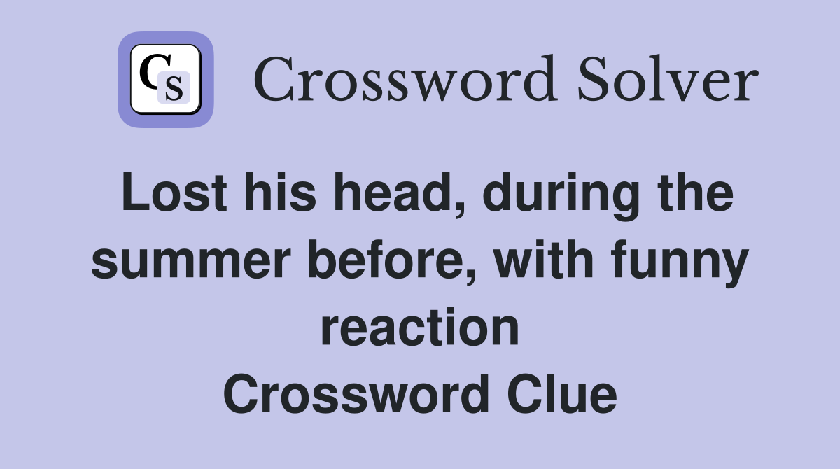 Lost his head, during the summer before, with funny reaction Crossword Clue