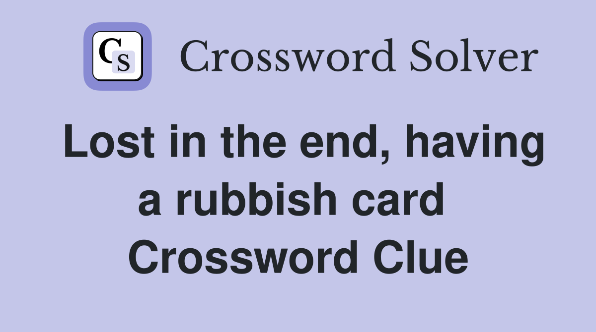 Lost in the end, having a rubbish card  Crossword Clue
