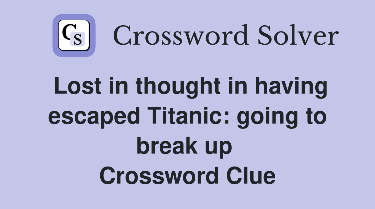 Lost in thought in having escaped Titanic: going to break up  Crossword Clue
