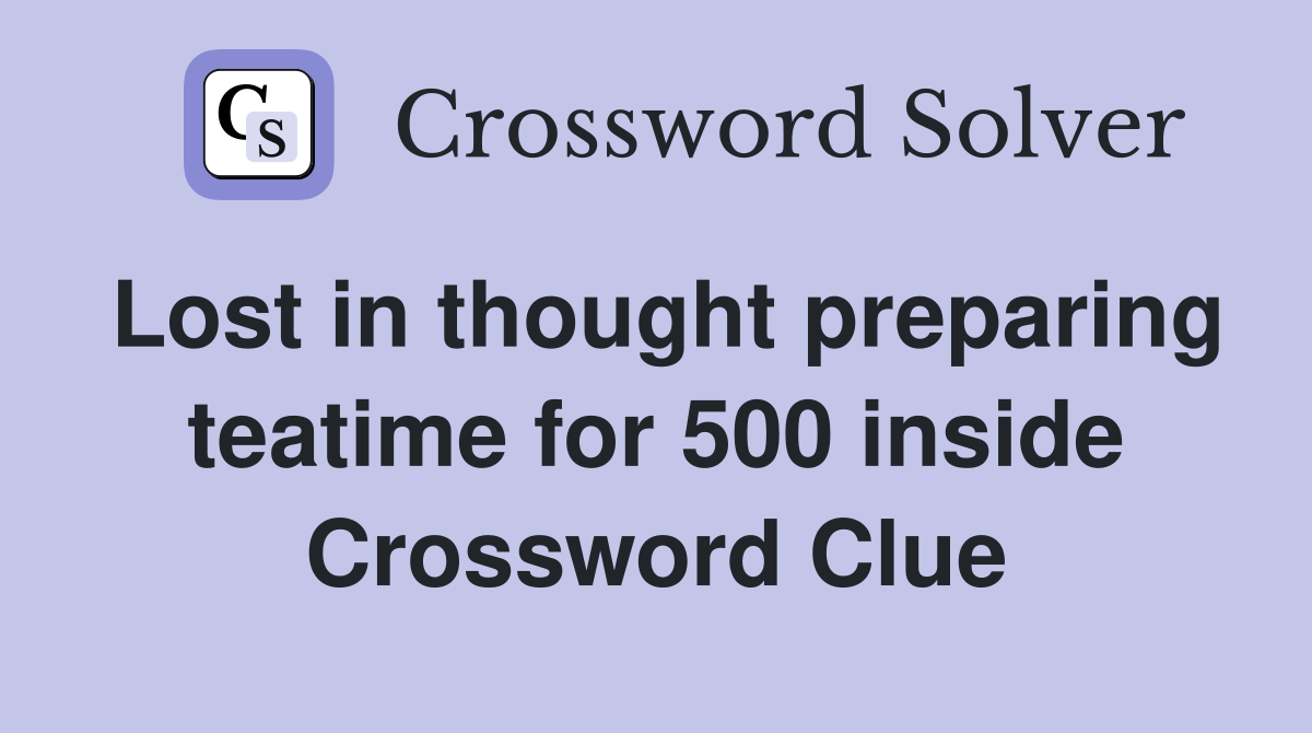 Lost in thought preparing teatime for 500 inside Crossword Clue