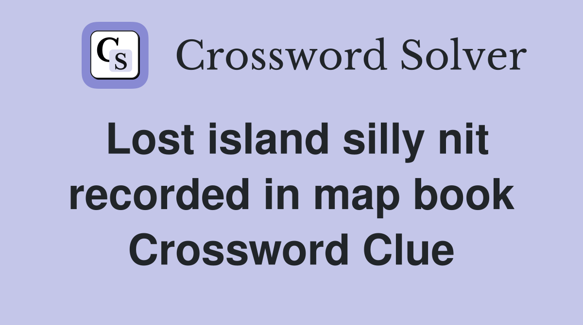 Lost island silly nit recorded in map book Crossword Clue