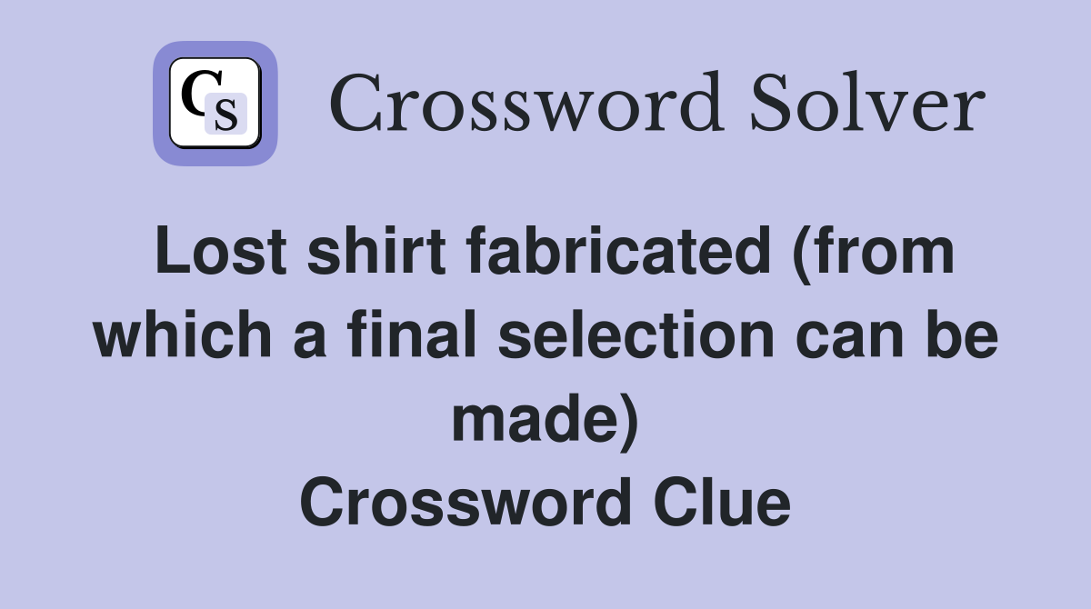 Lost shirt fabricated (from which a final selection can be made) Crossword Clue