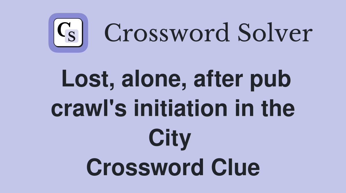 Lost, alone, after pub crawl's initiation in the City  Crossword Clue