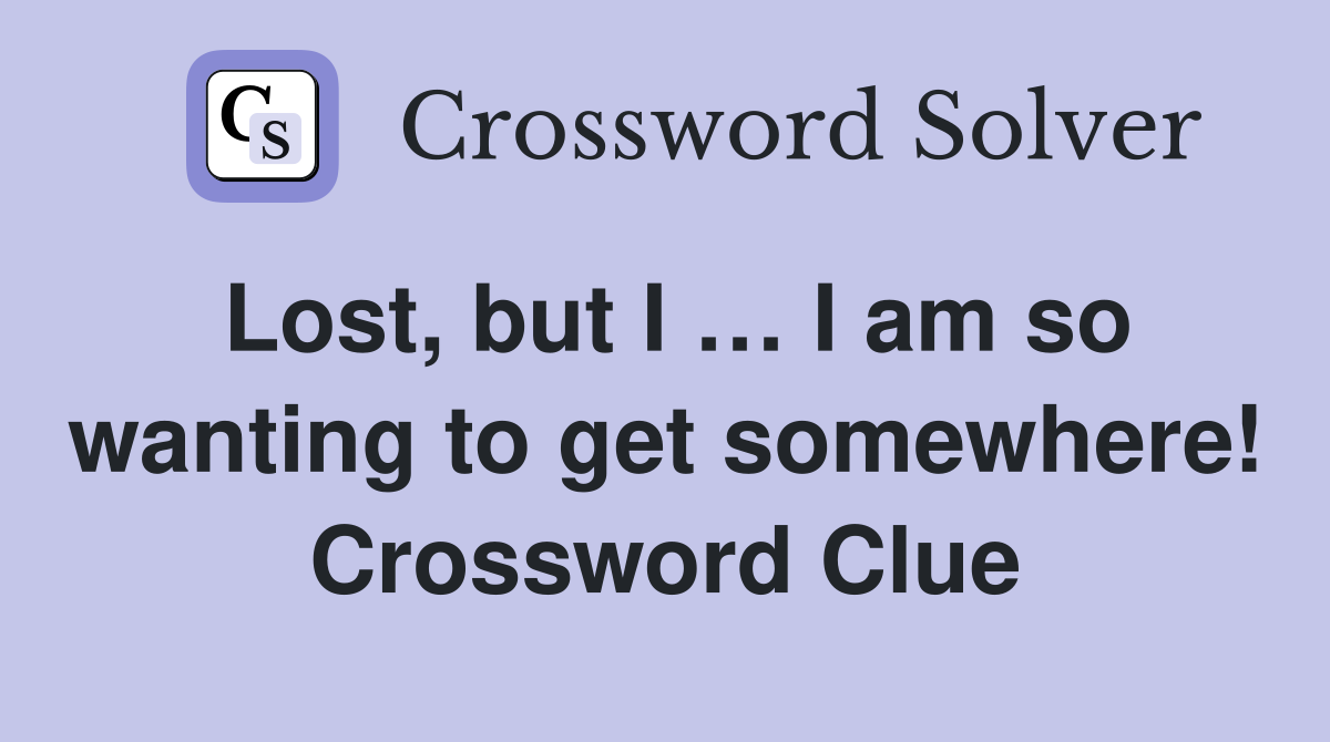 Lost, but I … I am so wanting to get somewhere! Crossword Clue