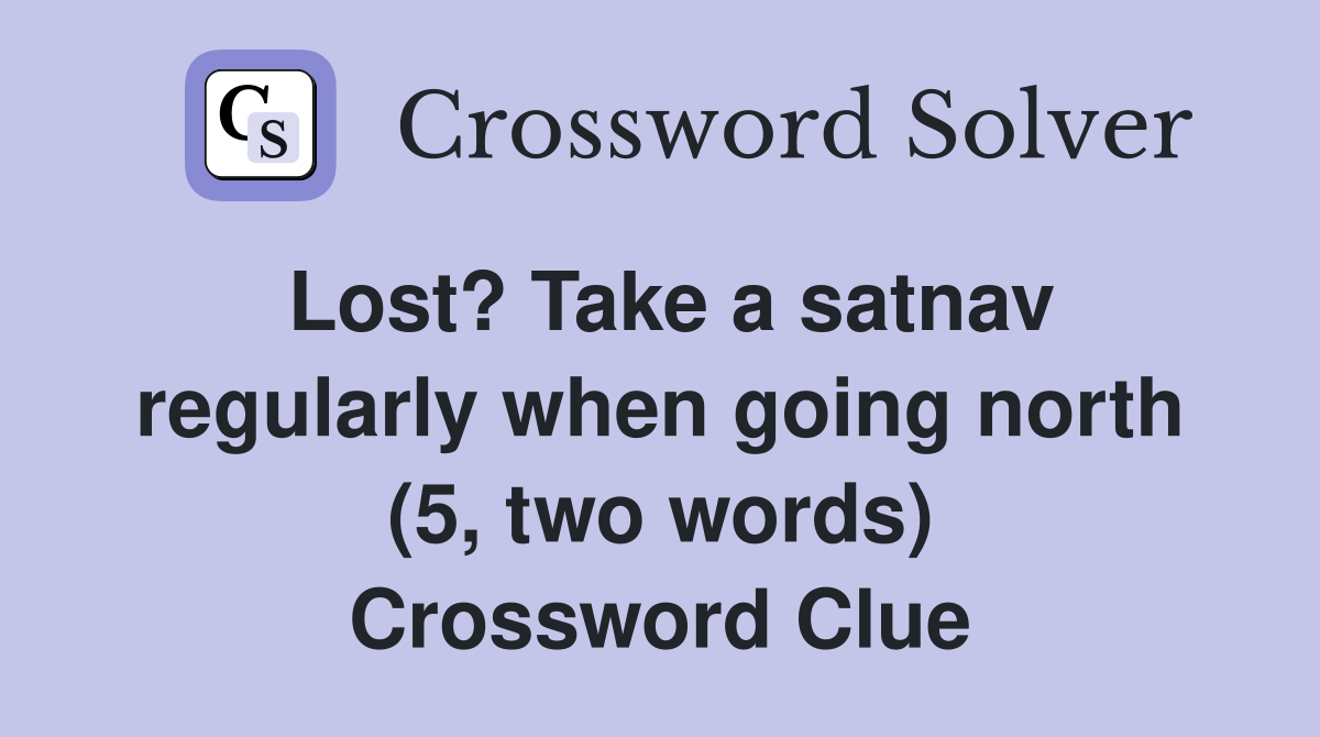 Lost? Take a satnav regularly when going north (5, two words) Crossword Clue