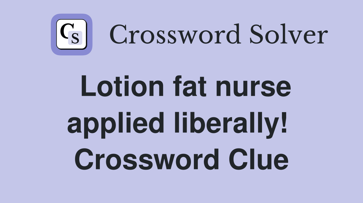 Lotion fat nurse applied liberally!  Crossword Clue