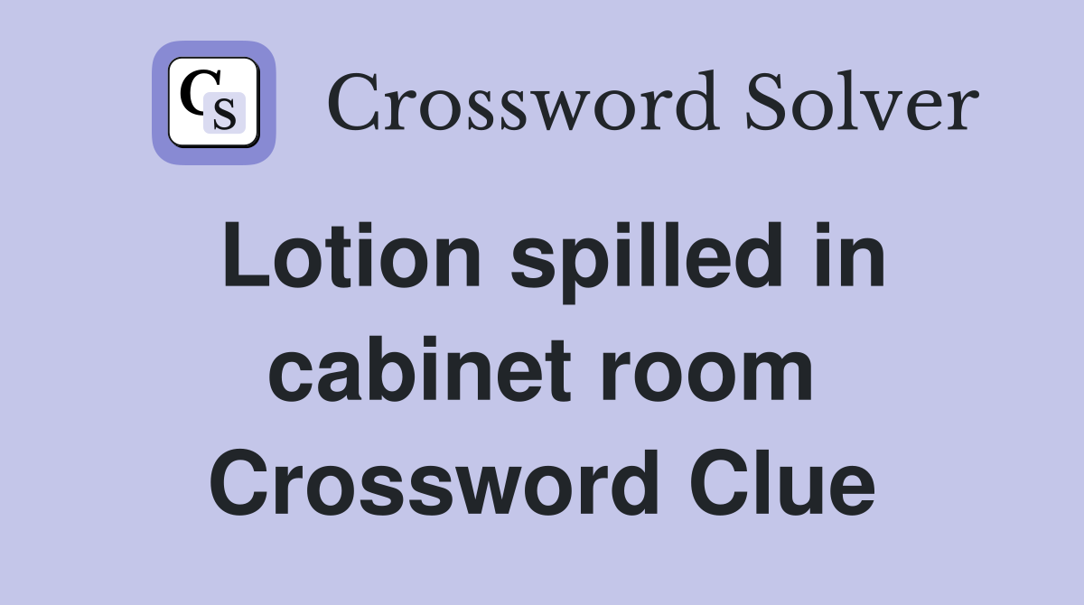 Lotion spilled in cabinet room Crossword Clue