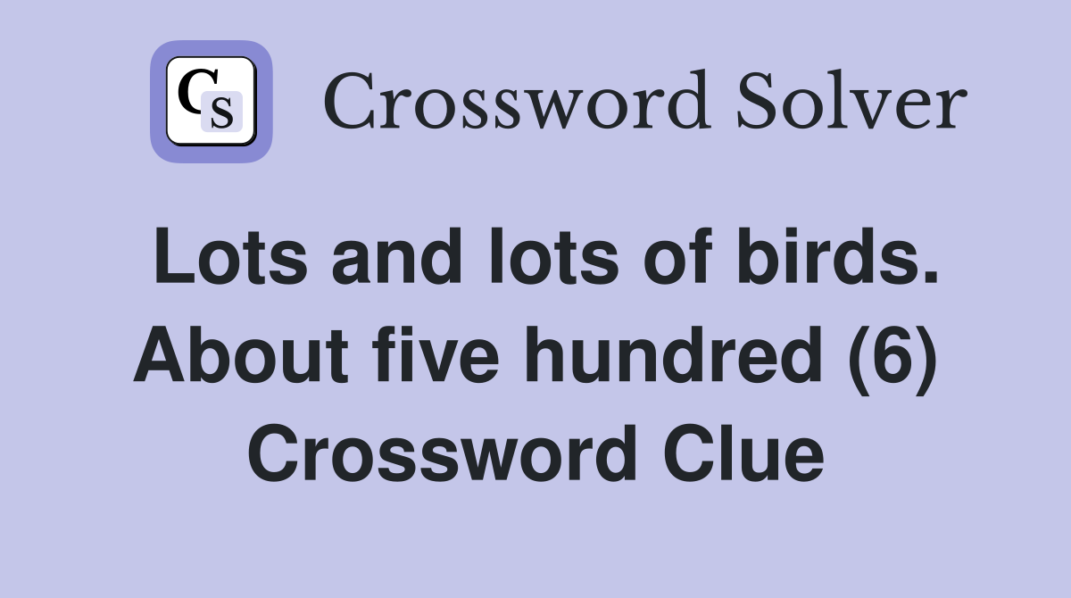 Lots and lots of birds. About five hundred (6) Crossword Clue