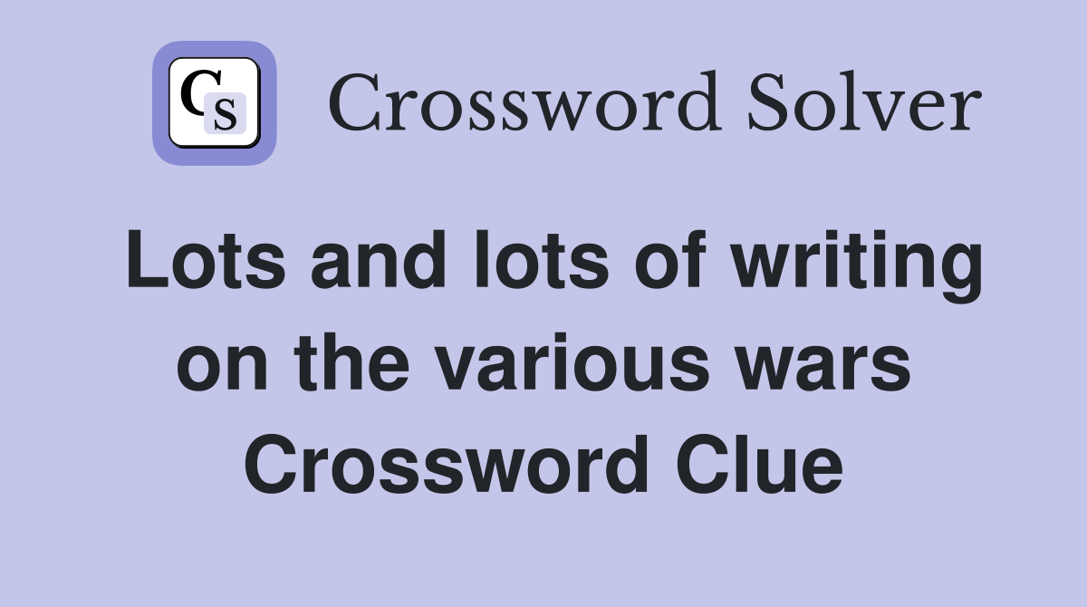 Lots and lots of writing on the various wars Crossword Clue