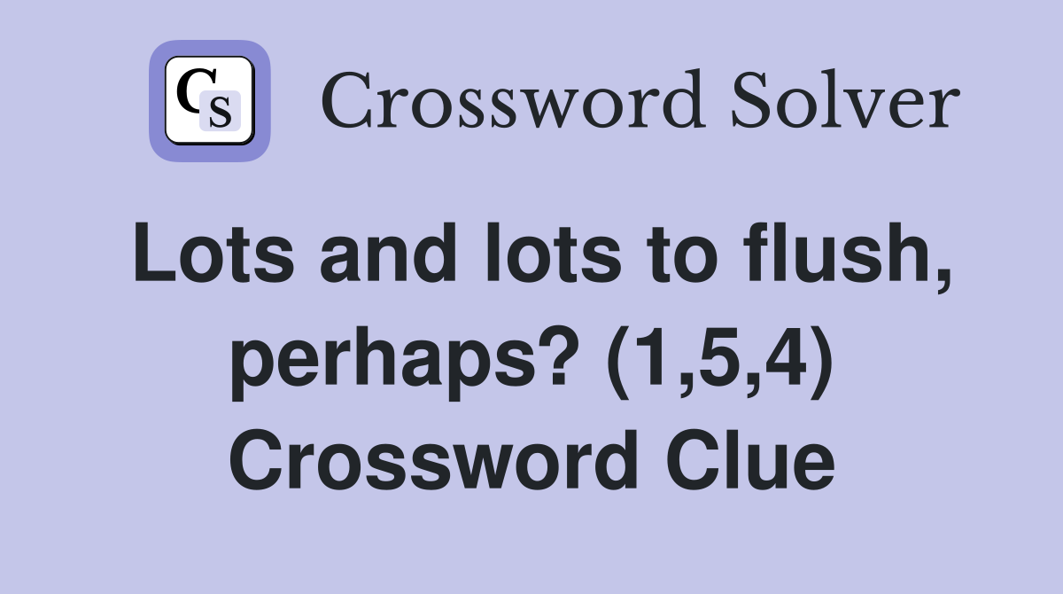 Lots and lots to flush, perhaps? (1,5,4) Crossword Clue
