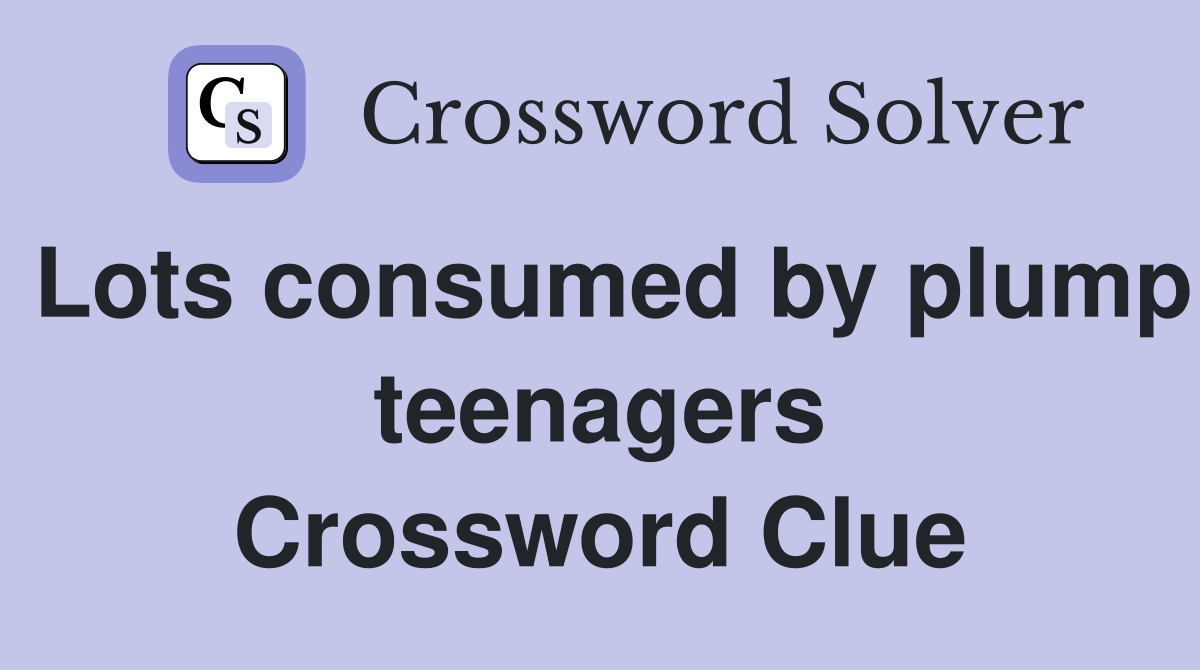 Lots consumed by plump teenagers Crossword Clue