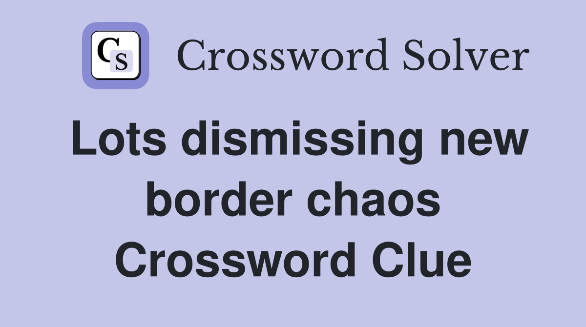 Lots dismissing new border chaos Crossword Clue
