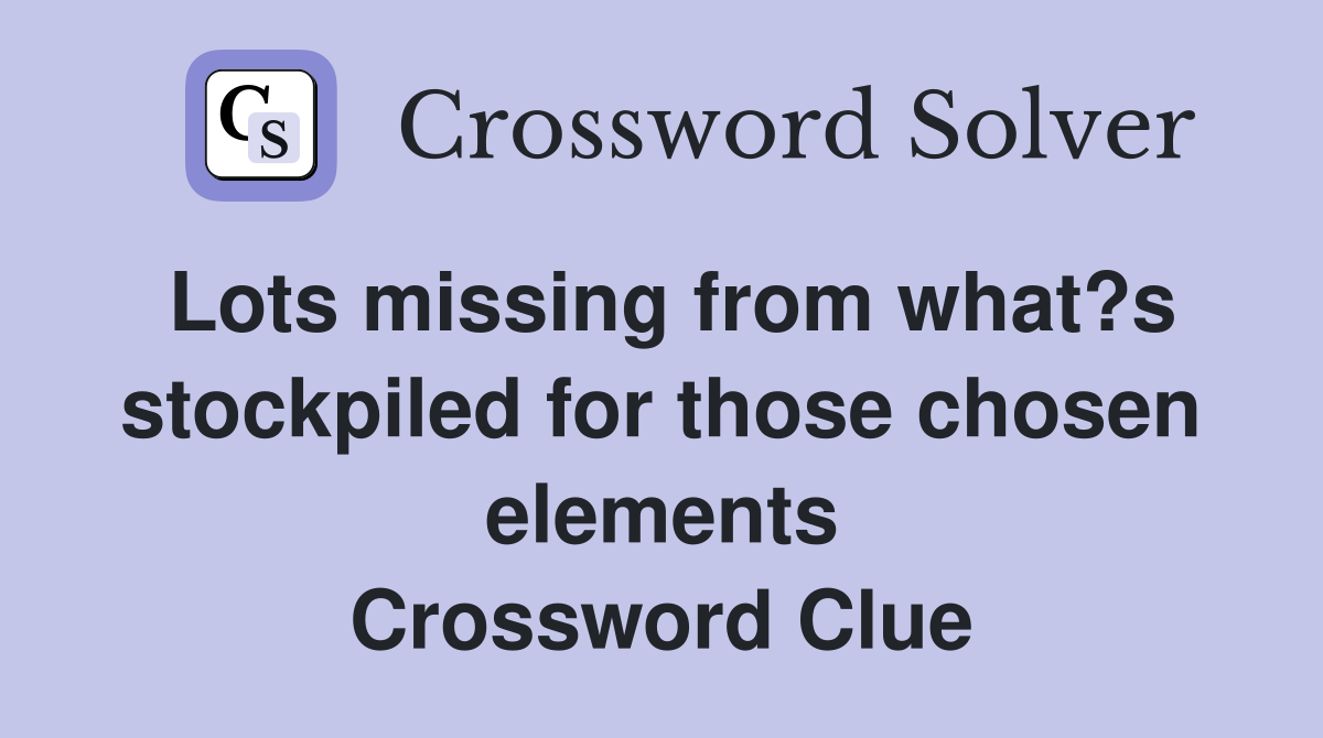 Lots missing from what?s stockpiled for those chosen elements Crossword Clue