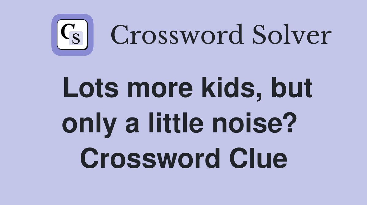 Lots more kids, but only a little noise?  Crossword Clue