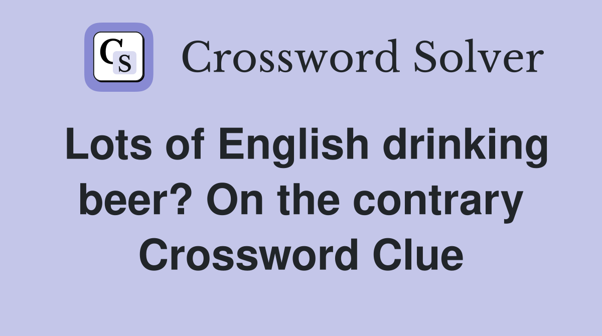 Lots of English drinking beer? On the contrary Crossword Clue
