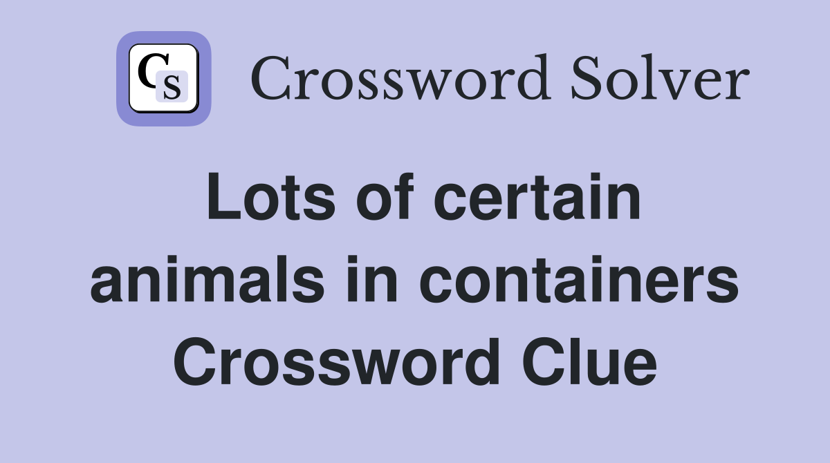 Lots of certain animals in containers Crossword Clue
