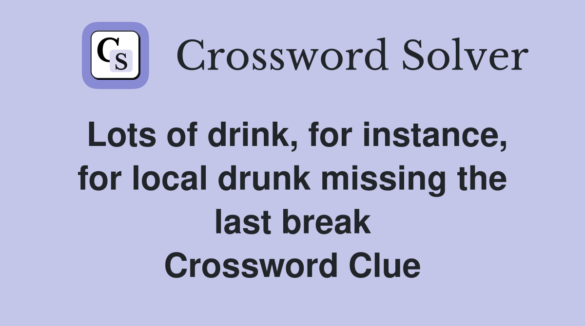 Lots of drink, for instance, for local drunk missing the last break Crossword Clue