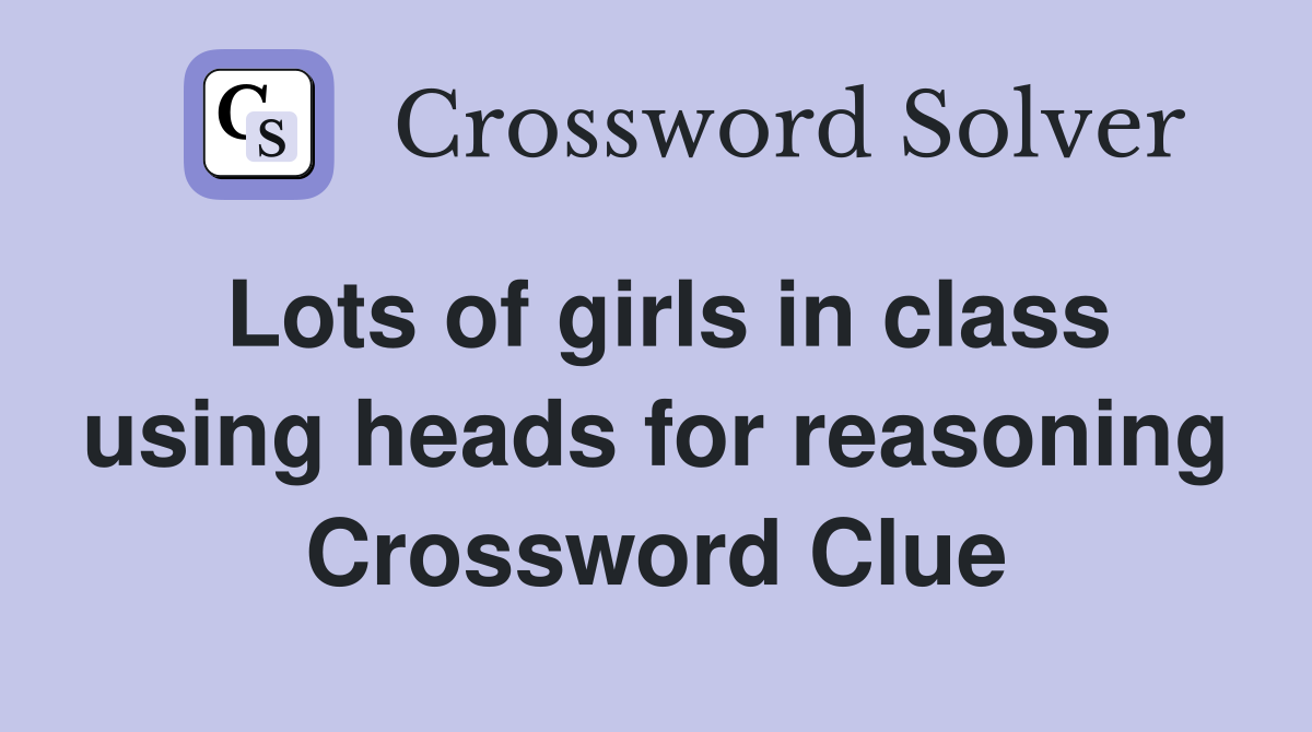 Lots of girls in class using heads for reasoning Crossword Clue