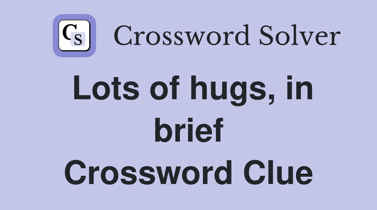 Lots of hugs, in brief Crossword Clue