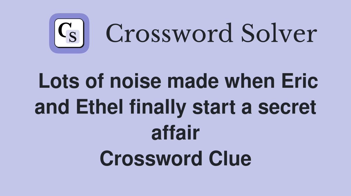 Lots of noise made when Eric and Ethel finally start a secret affair Crossword Clue