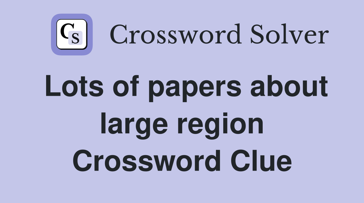 Lots of papers about large region Crossword Clue