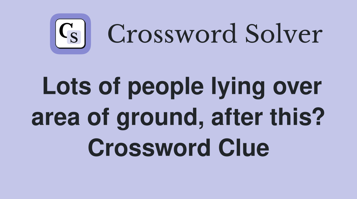 Lots of people lying over area of ground, after this? Crossword Clue
