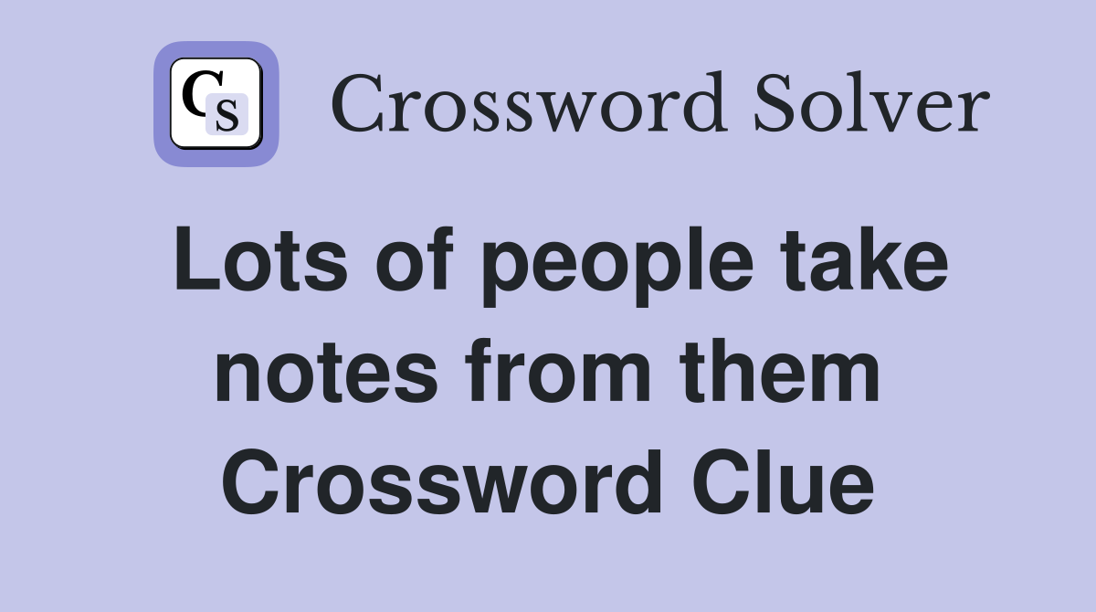 Lots of people take notes from them Crossword Clue