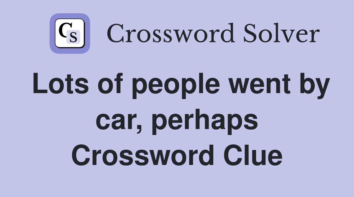Lots of people went by car, perhaps Crossword Clue