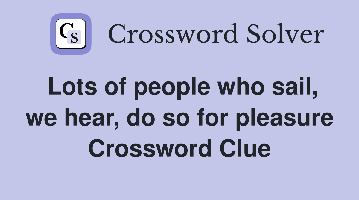Lots of people who sail, we hear, do so for pleasure Crossword Clue