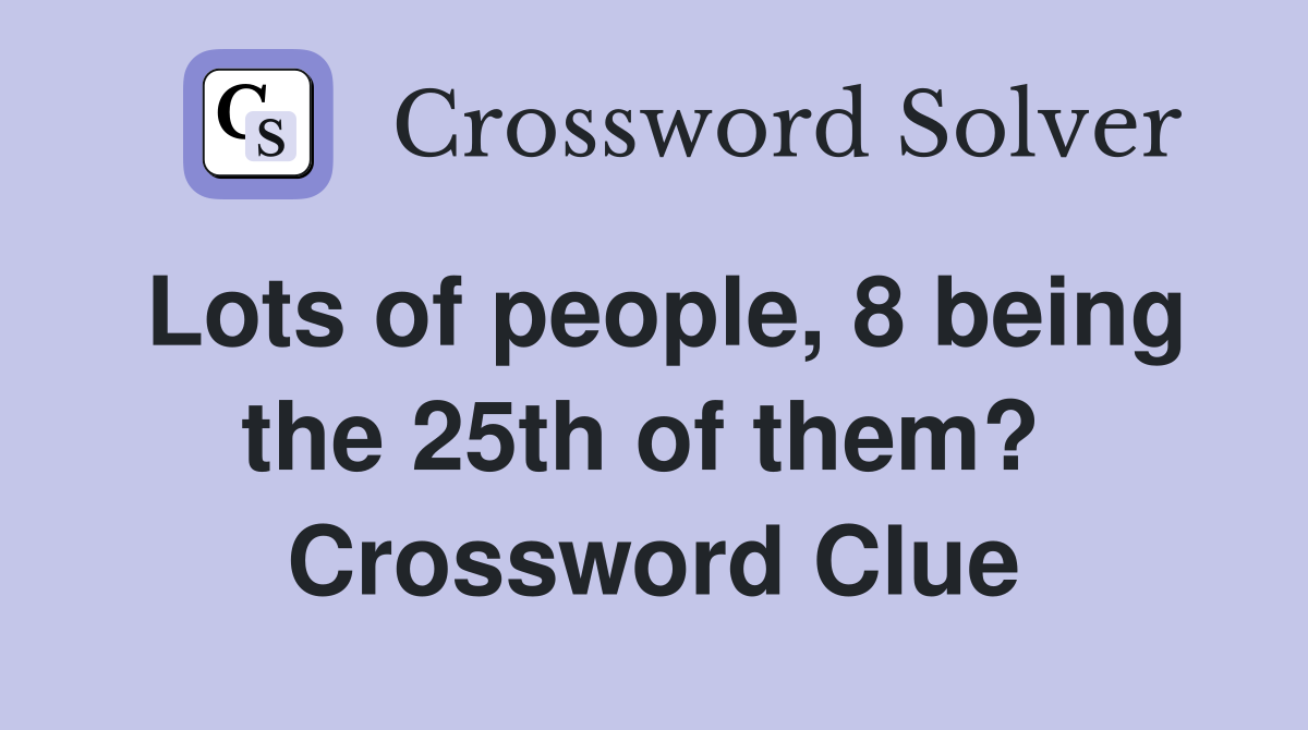 Lots of people, 8 being the 25th of them?  Crossword Clue