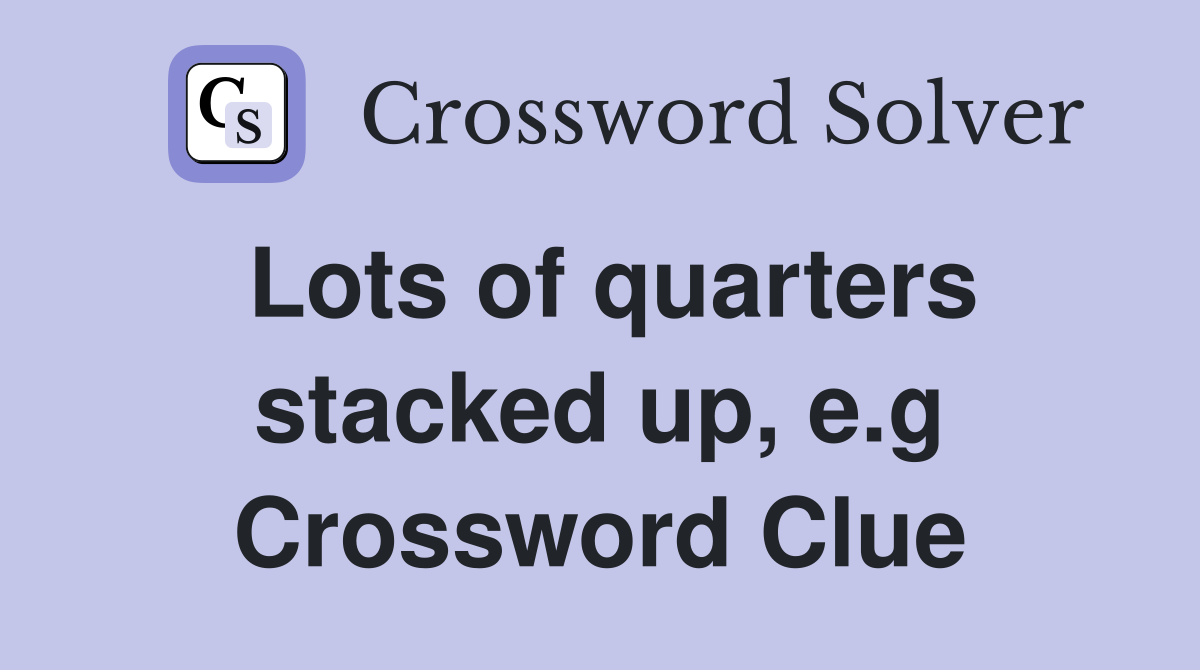 Lots of quarters stacked up, e.g Crossword Clue