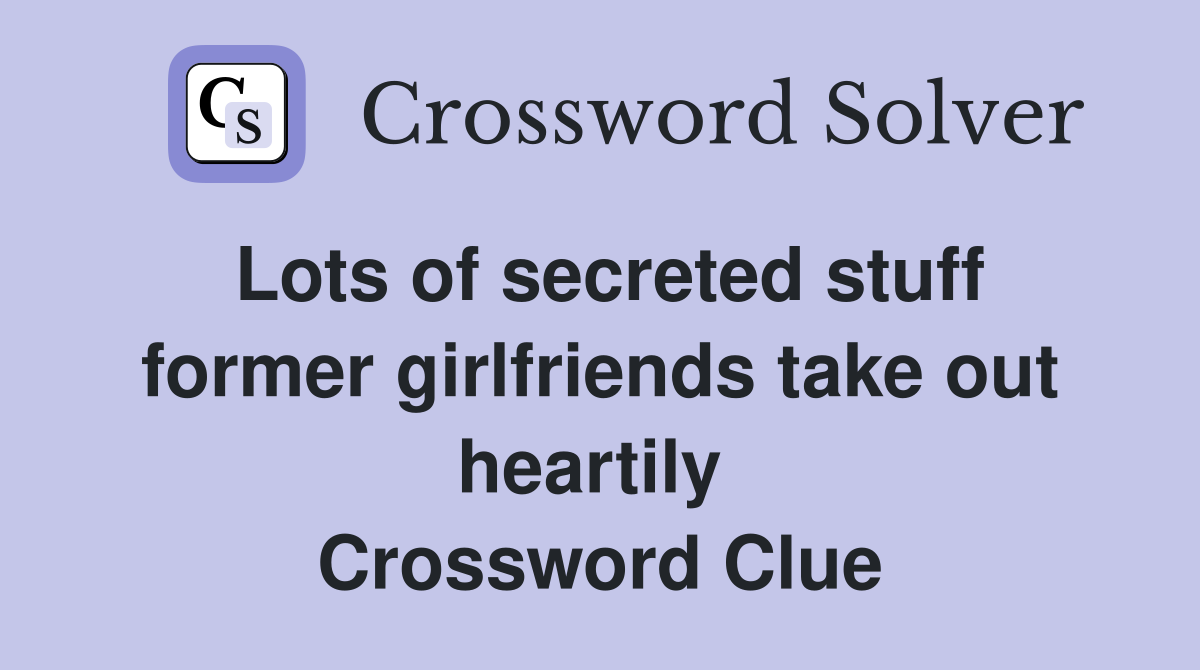 Lots of secreted stuff former girlfriends take out heartily  Crossword Clue