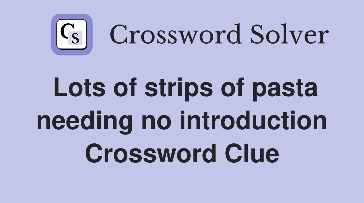 Lots of strips of pasta needing no introduction Crossword Clue