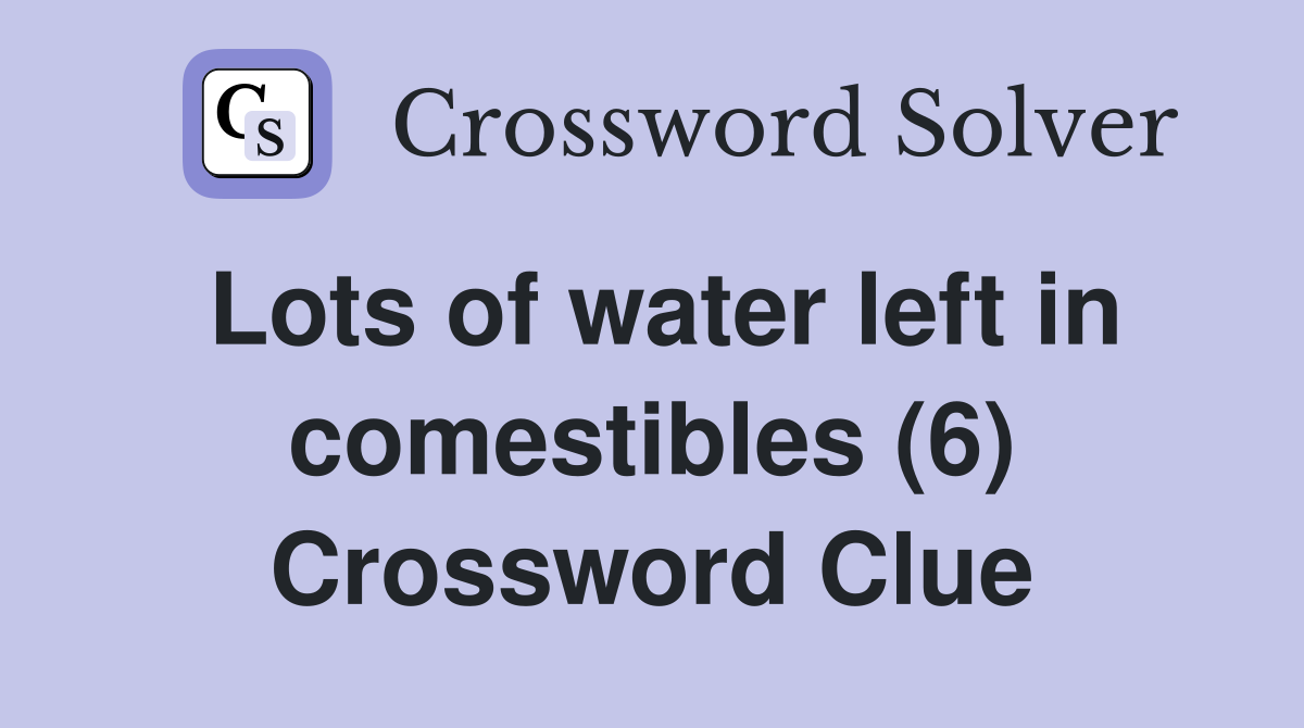 Lots of water left in comestibles (6) Crossword Clue