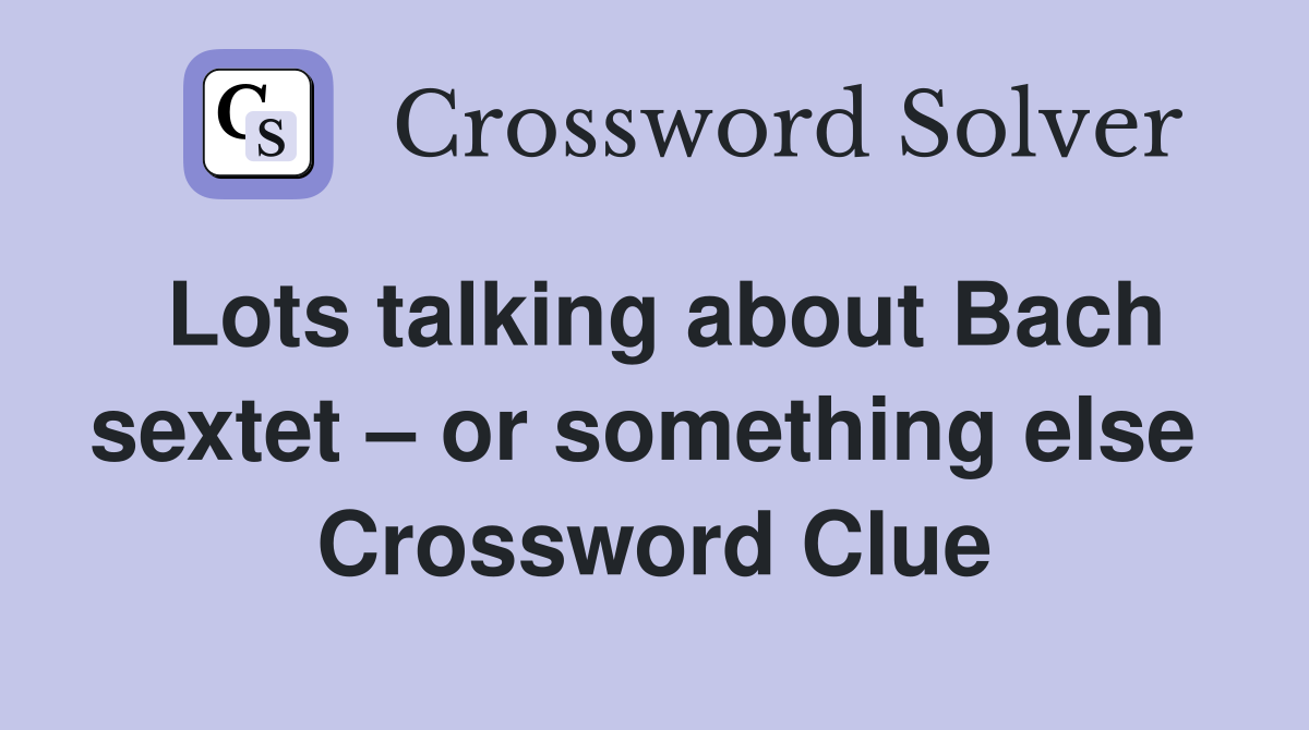 Lots talking about Bach sextet – or something else  Crossword Clue