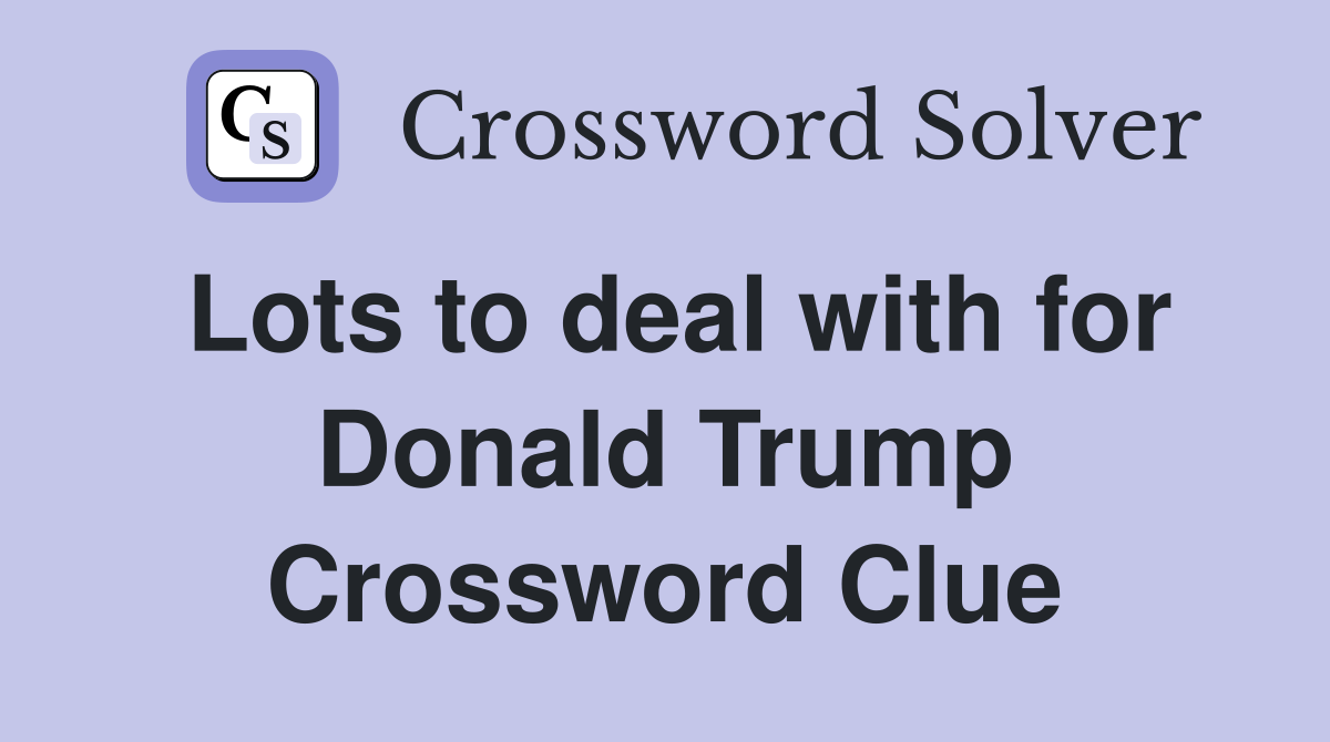 Lots to deal with for Donald Trump Crossword Clue