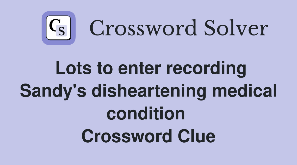 Lots to enter recording Sandy's disheartening medical condition  Crossword Clue