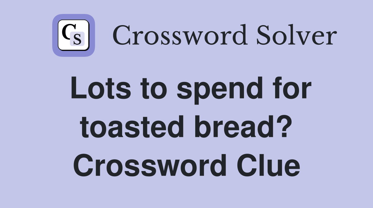 Lots to spend for toasted bread? Crossword Clue