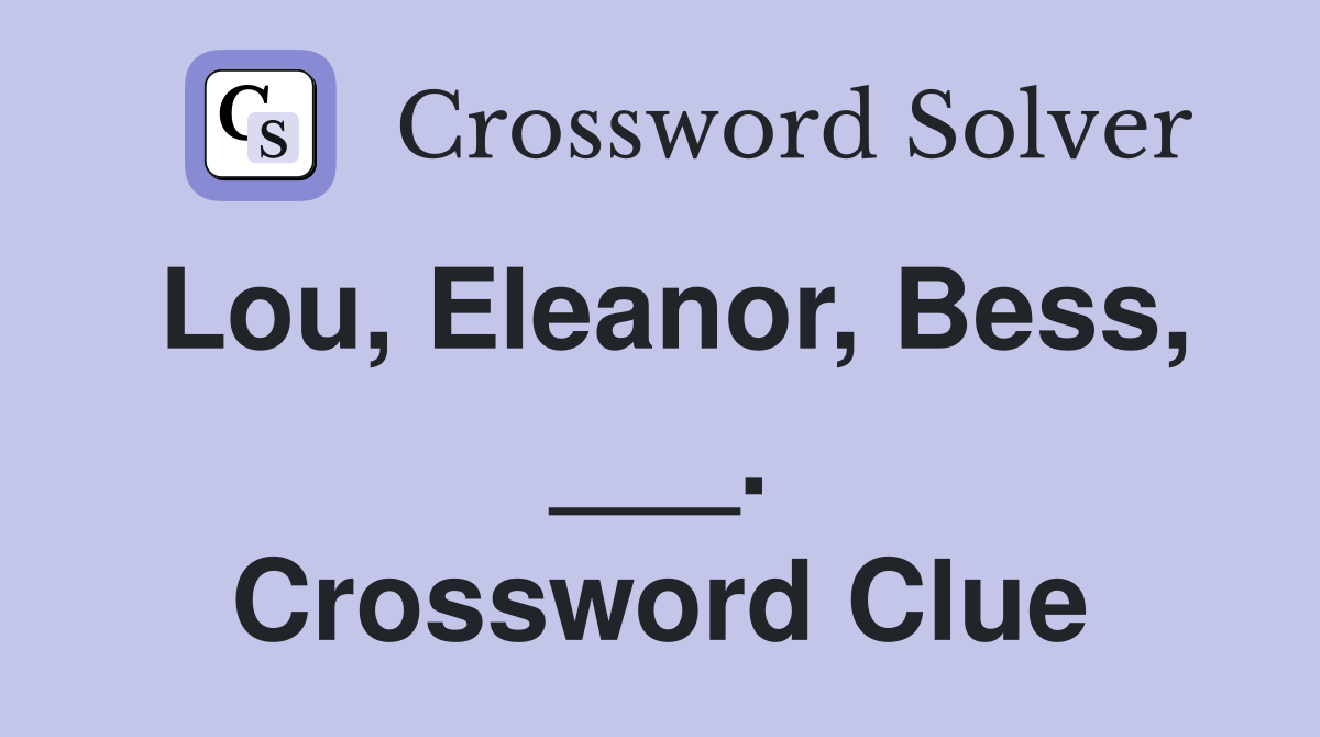 Lou, Eleanor, Bess, ___. Crossword Clue