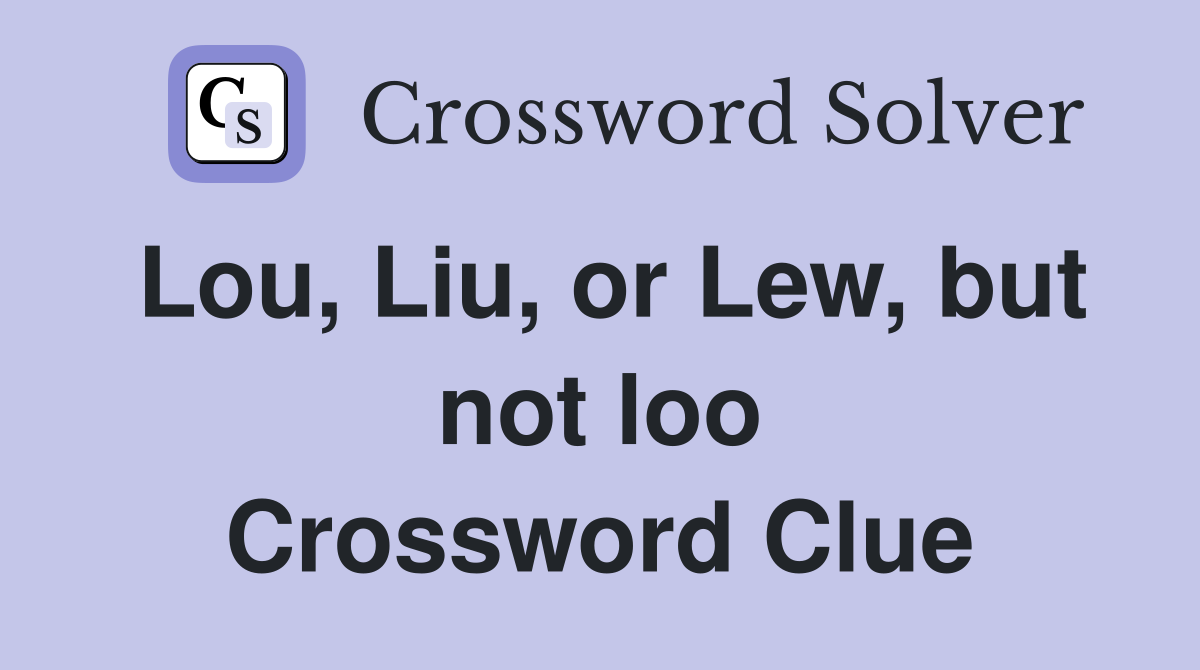 Lou, Liu, or Lew, but not loo Crossword Clue